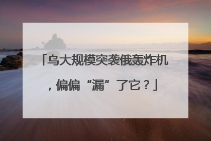 乌大规模突袭俄轰炸机，偏偏“漏”了它？