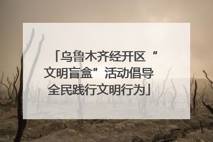 乌鲁木齐经开区“文明盲盒”活动倡导全民践行文明行为
