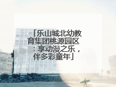 乐山城北幼教育集团桃源园区：享动漫之乐，伴多彩童年