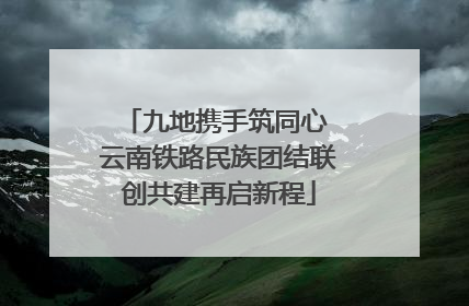 九地携手筑同心 云南铁路民族团结联创共建再启新程