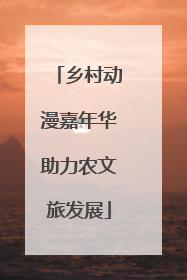 乡村动漫嘉年华助力农文旅发展