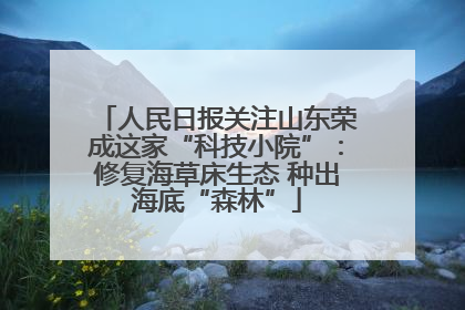 人民日报关注山东荣成这家“科技小院”：修复海草床生态 种出海底“森林”