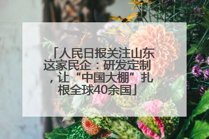 人民日报关注山东这家民企：研发定制，让“中国大棚”扎根全球40余国