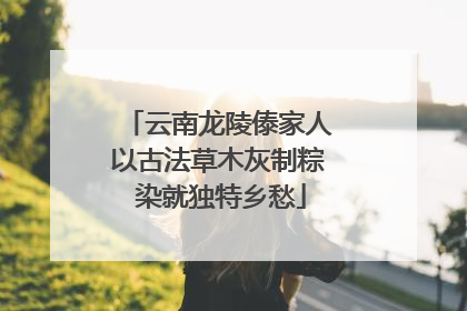 云南龙陵傣家人以古法草木灰制粽 染就独特乡愁