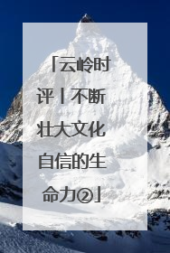云岭时评丨不断壮大文化自信的生命力②
