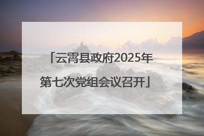云霄县政府2025年第七次党组会议召开
