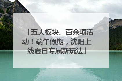 五大板块、百余项活动！端午假期，沈阳上线夏日专属新玩法