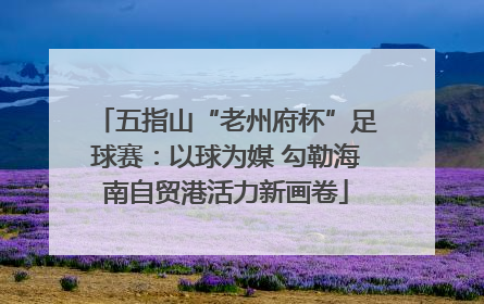 五指山“老州府杯”足球赛：以球为媒 勾勒海南自贸港活力新画卷