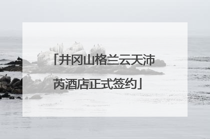 井冈山格兰云天沛芮酒店正式签约