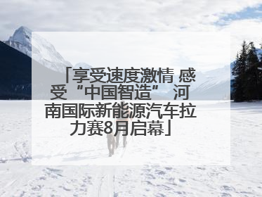 享受速度激情 感受“中国智造” 河南国际新能源汽车拉力赛8月启幕