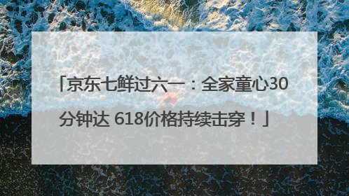 京东七鲜过六一：全家童心30分钟达 618价格持续击穿！