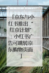 京东与小红书推出“红京计划”：小红书广告可跳转京东购物页面