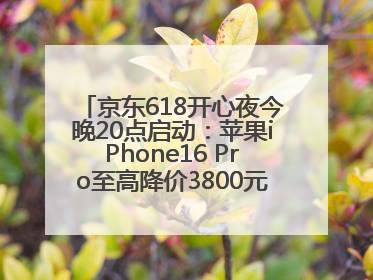 京东618开心夜今晚20点启动：苹果iPhone16 Pro至高降价3800元，“最后28小时”推出十二大补贴