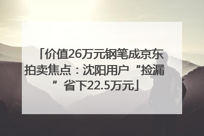 价值26万元钢笔成京东拍卖焦点：沈阳用户“捡漏”省下22.5万元