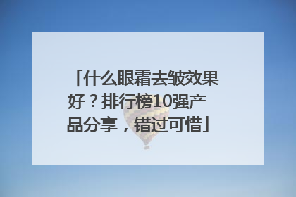什么眼霜去皱效果好？排行榜10强产品分享，错过可惜