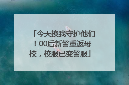 今天换我守护他们！00后新警重返母校，校服已变警服