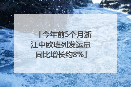 今年前5个月浙江中欧班列发运量同比增长约8%