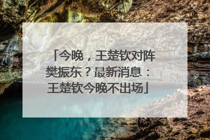 今晚，王楚钦对阵樊振东？最新消息：王楚钦今晚不出场