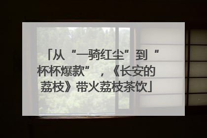 从“一骑红尘”到“杯杯爆款”，《长安的荔枝》带火荔枝茶饮