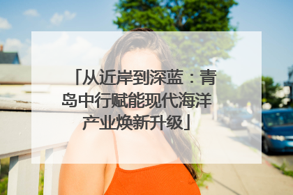从近岸到深蓝：青岛中行赋能现代海洋产业焕新升级