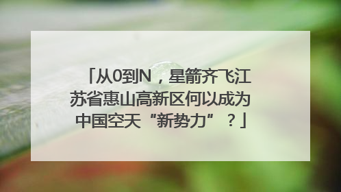 从0到N，星箭齐飞江苏省惠山高新区何以成为中国空天“新势力”？