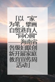 以“家”为笔，擘画自贸港育人“同心圆”——海南省各级妇联创新开展家庭教育宣传周活动