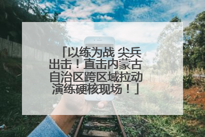 以练为战 尖兵出击！直击内蒙古自治区跨区域拉动演练硬核现场！