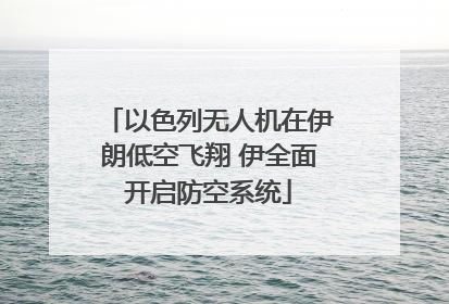 以色列无人机在伊朗低空飞翔 伊全面开启防空系统