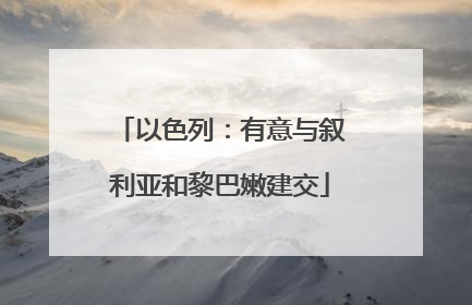 以色列：有意与叙利亚和黎巴嫩建交