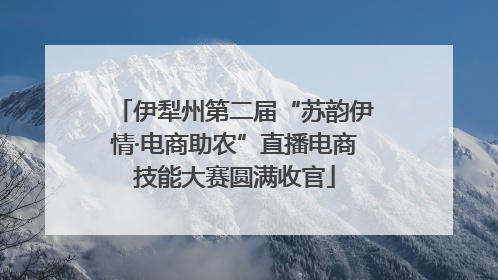 伊犁州第二届“苏韵伊情·电商助农”直播电商技能大赛圆满收官