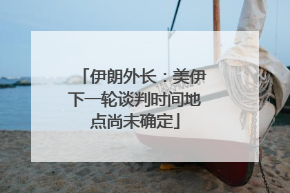 伊朗外长：美伊下一轮谈判时间地点尚未确定