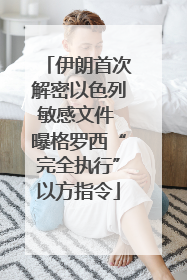 伊朗首次解密以色列敏感文件 曝格罗西“完全执行”以方指令