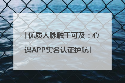 优质人脉触手可及：心遇APP实名认证护航