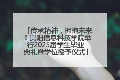 传承精神，拥抱未来！贵阳信息科技学院举行2025届学生毕业典礼暨学位授予仪式