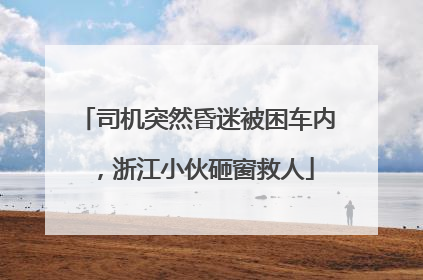 司机突然昏迷被困车内，浙江小伙砸窗救人
