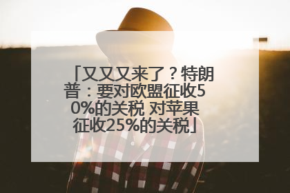 又又又来了？特朗普：要对欧盟征收50%的关税 对苹果征收25%的关税