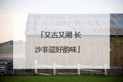 又古又潮 长沙非遗好韵味