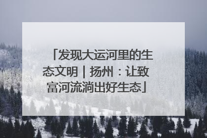 发现大运河里的生态文明｜扬州：让致富河流淌出好生态