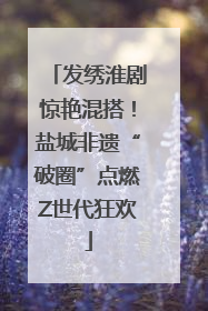 发绣淮剧惊艳混搭！盐城非遗“破圈”点燃Z世代狂欢