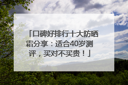 口碑好排行十大防晒霜分享：适合40岁测评，买对不买贵！
