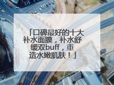 口碑最好的十大补水面膜，补水舒缓双buff，重造水嫩肌肤！