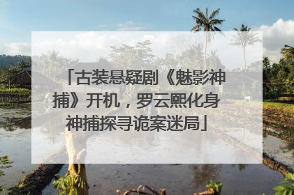 古装悬疑剧《魅影神捕》开机，罗云熙化身神捕探寻诡案迷局