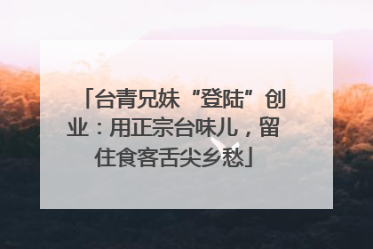 台青兄妹“登陆”创业：用正宗台味儿，留住食客舌尖乡愁