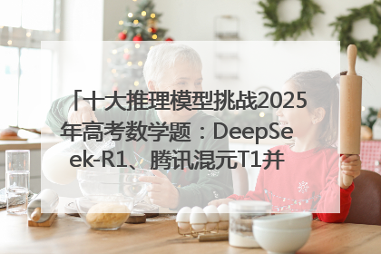 十大推理模型挑战2025年高考数学题：DeepSeek-R1、腾讯混元T1并列第一，马斯克的Grok 3遭遇“滑铁卢”