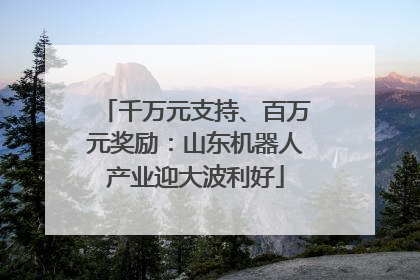 千万元支持、百万元奖励：山东机器人产业迎大波利好