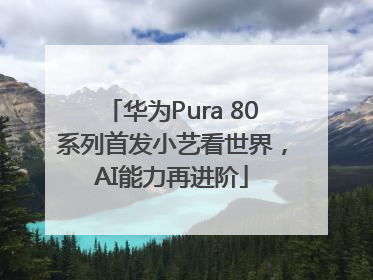 华为Pura 80系列首发小艺看世界，AI能力再进阶