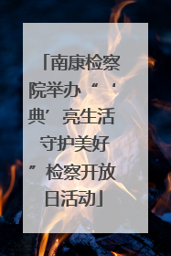 南康检察院举办“‘典’亮生活 守护美好”检察开放日活动