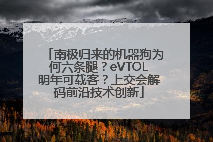 南极归来的机器狗为何六条腿？eVTOL明年可载客？上交会解码前沿技术创新