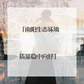 南阳生态环境质量稳中向好