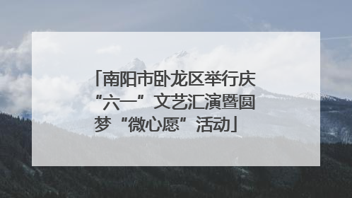南阳市卧龙区举行庆“六一”文艺汇演暨圆梦“微心愿”活动